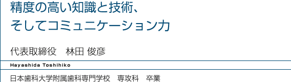 精度の高い知識と技術、そしてコミュニケーション力　代表取締役　林田 俊彦　日本歯科大学附属歯科専門学校　専攻科　卒業